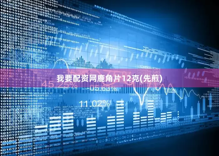 我要配资网鹿角片12克(先煎)