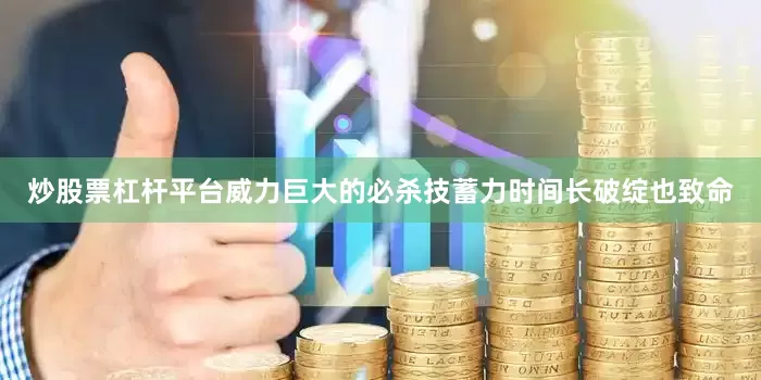 炒股票杠杆平台威力巨大的必杀技蓄力时间长破绽也致命