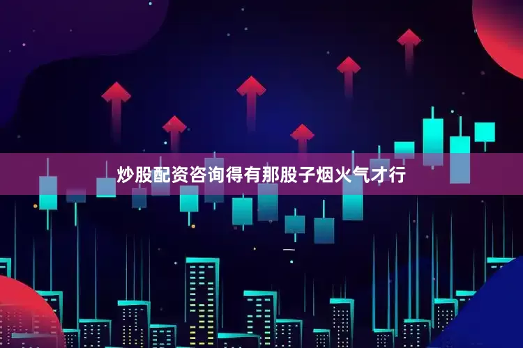 炒股配资咨询得有那股子烟火气才行