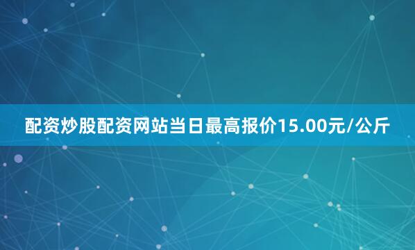 配资炒股配资网站当日最高报价15.00元/公斤