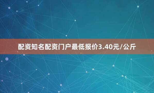 配资知名配资门户最低报价3.40元/公斤