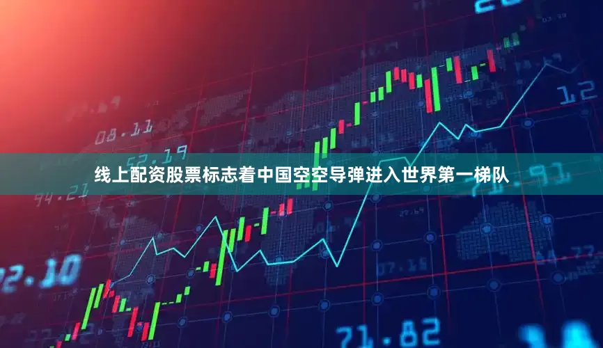 线上配资股票标志着中国空空导弹进入世界第一梯队