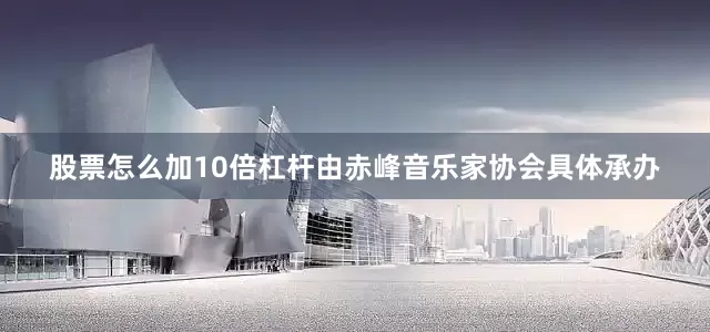 股票怎么加10倍杠杆由赤峰音乐家协会具体承办