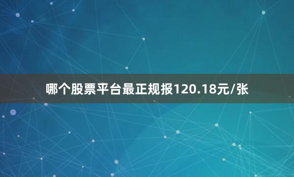 哪个股票平台最正规报120.18元/张