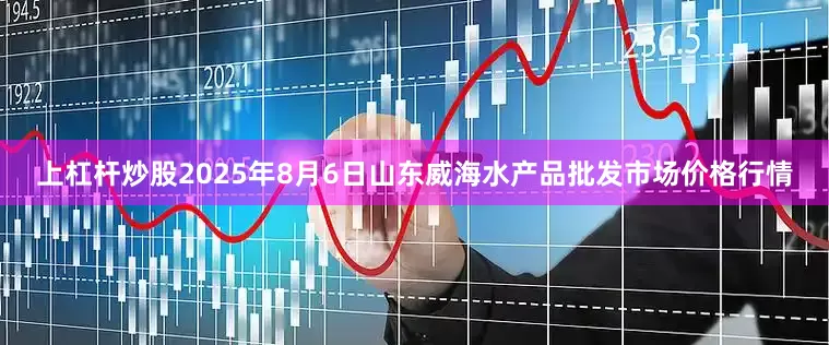 上杠杆炒股2025年8月6日山东威海水产品批发市场价格行情
