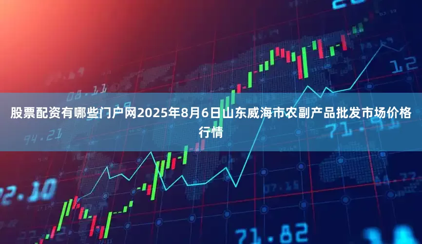 股票配资有哪些门户网2025年8月6日山东威海市农副产品批发市场价格行情