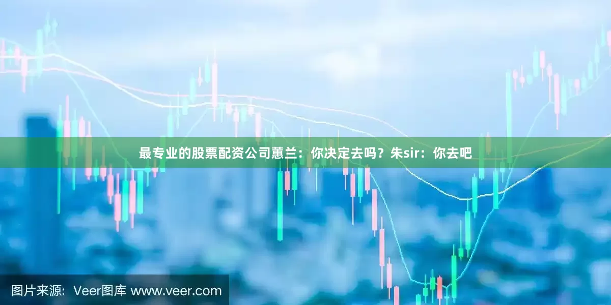 最专业的股票配资公司蕙兰：你决定去吗？朱sir：你去吧