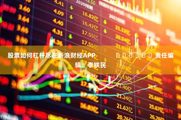股票如何杠杆尽在新浪财经APP            						责任编辑：李铁民
