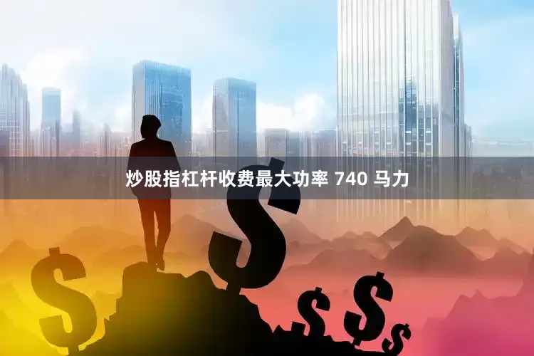 炒股指杠杆收费最大功率 740 马力
