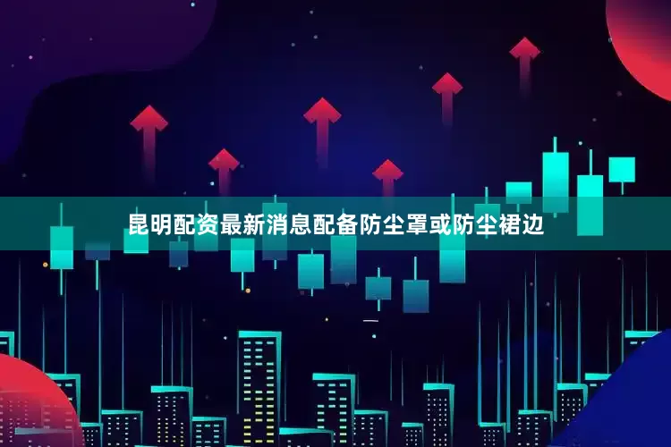 昆明配资最新消息配备防尘罩或防尘裙边
