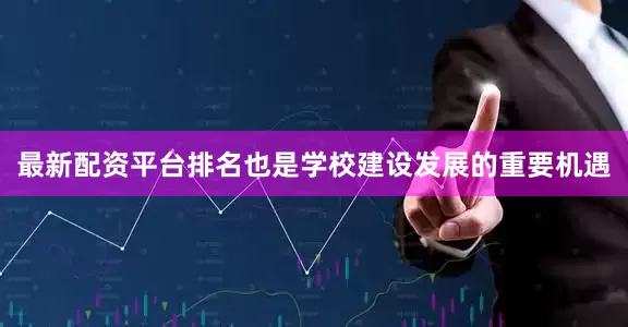最新配资平台排名也是学校建设发展的重要机遇