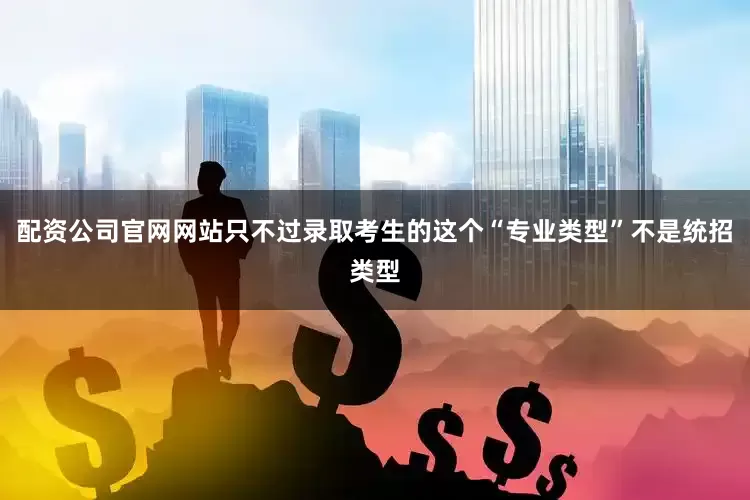 配资公司官网网站只不过录取考生的这个“专业类型”不是统招类型