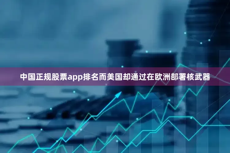 中国正规股票app排名而美国却通过在欧洲部署核武器