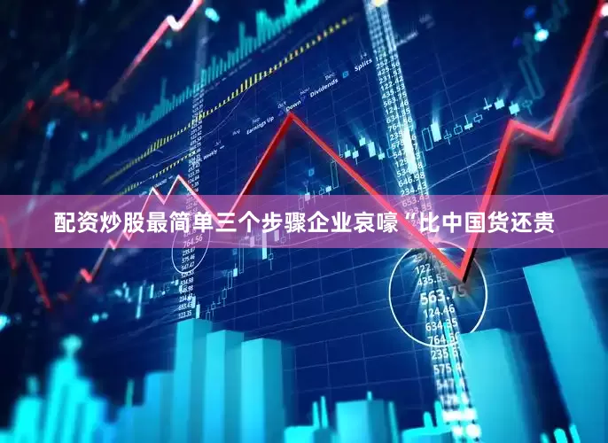 配资炒股最简单三个步骤企业哀嚎“比中国货还贵