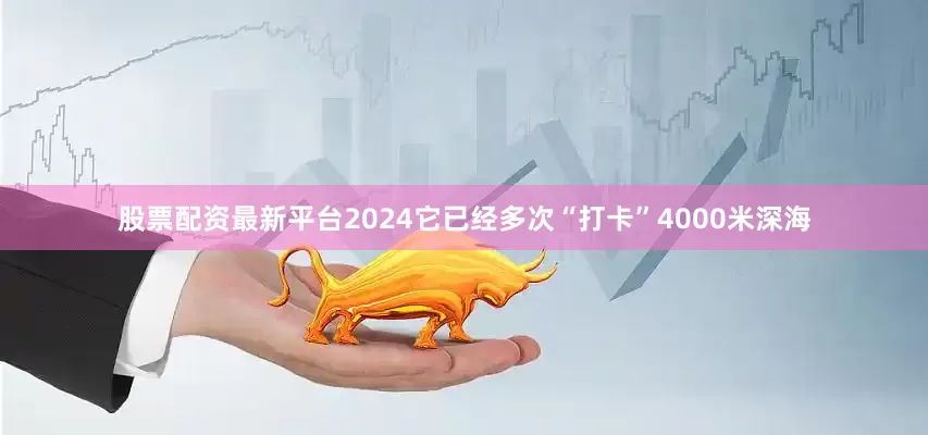 股票配资最新平台2024它已经多次“打卡”4000米深海