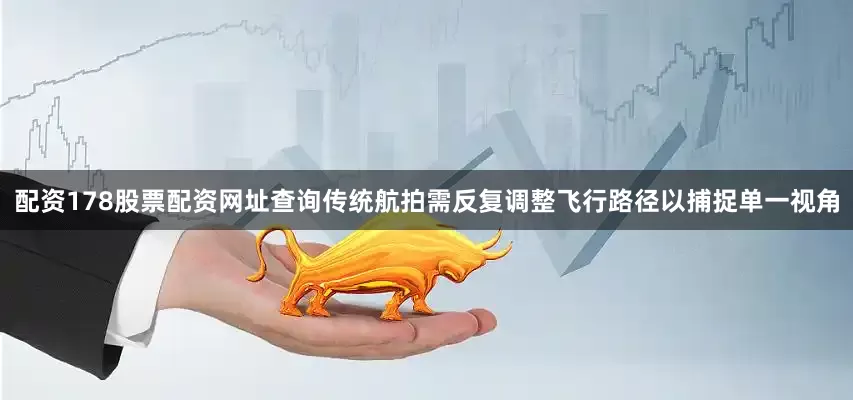 配资178股票配资网址查询传统航拍需反复调整飞行路径以捕捉单一视角
